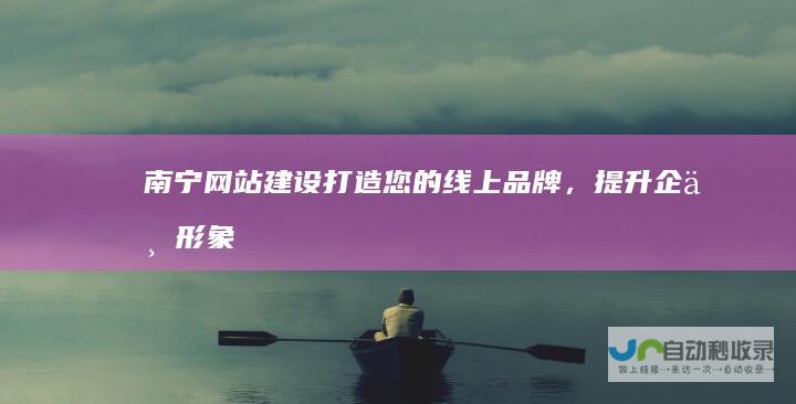 南宁网站建设：打造您的线上品牌，提升企业形象与业绩